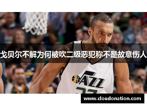 戈贝尔不解为何被吹二级恶犯称不是故意伤人