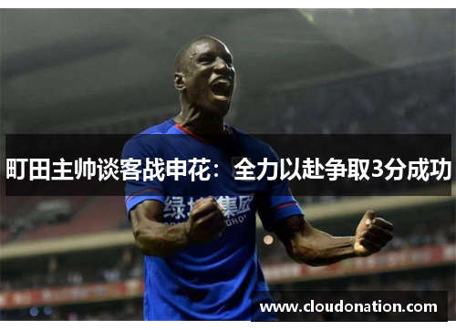 町田主帅谈客战申花：全力以赴争取3分成功